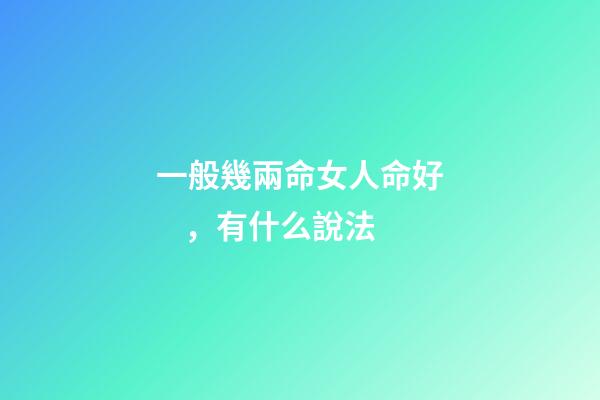 一般幾兩命女人命好，有什么說法